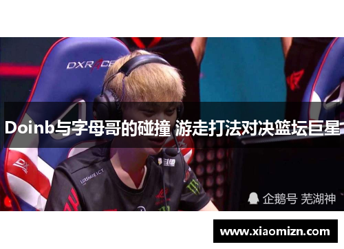 Doinb与字母哥的碰撞 游走打法对决篮坛巨星