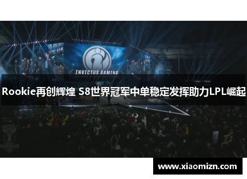 Rookie再创辉煌 S8世界冠军中单稳定发挥助力LPL崛起