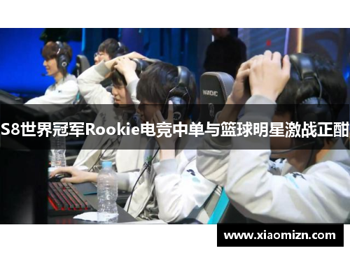 S8世界冠军Rookie电竞中单与篮球明星激战正酣