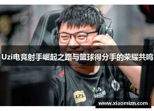 Uzi电竞射手崛起之路与篮球得分手的荣耀共鸣